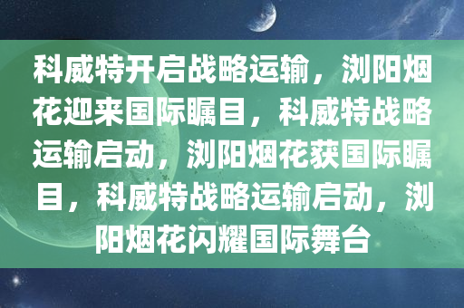 科威特开启战略运输，浏阳烟花迎来国际瞩目，科威特战略运输启动，浏阳烟花获国际瞩目，科威特战略运输启动，浏阳烟花闪耀国际舞台