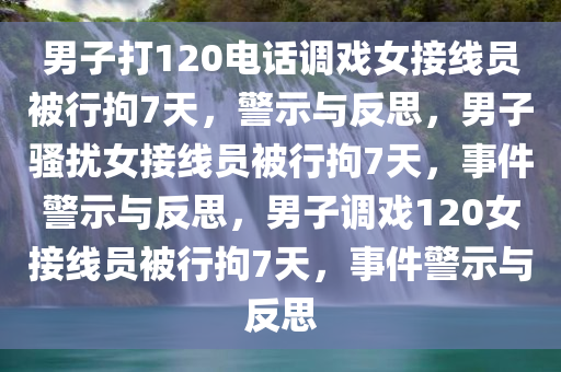 男子打120电话调戏女接线员被行拘7天，警示与反思，男子骚扰女接线员被行拘7天，事件警示与反思，男子调戏120女接线员被行拘7天，事件警示与反思