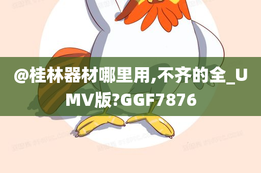 @桂林器材哪里用,不齐的全_UMV版?GGF7876