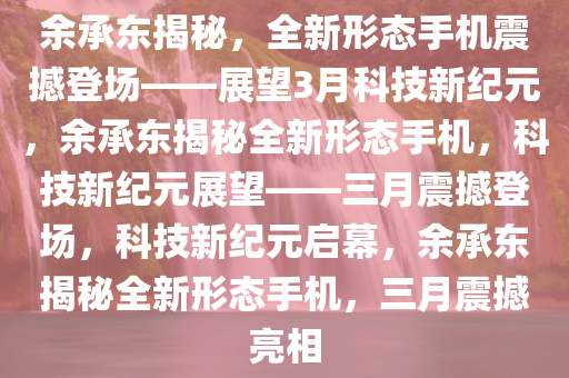 余承东揭秘，全新形态手机震撼登场——展望3月科技新纪元，余承东揭秘全新形态手机，科技新纪元展望——三月震撼登场，科技新纪元启幕，余承东揭秘全新形态手机，三月震撼亮相