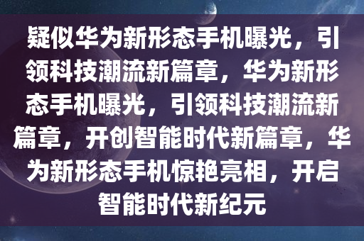 疑似华为新形态手机曝光，引领科技潮流新篇章，华为新形态手机曝光，引领科技潮流新篇章，开创智能时代新篇章，华为新形态手机惊艳亮相，开启智能时代新纪元