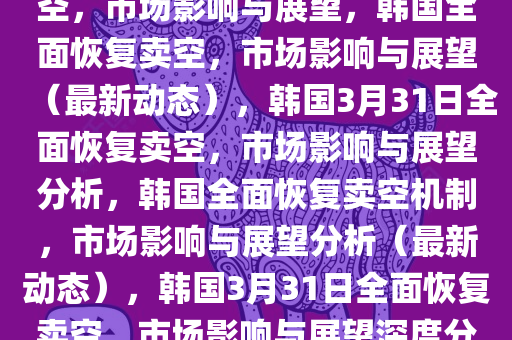 韩国计划在3月31日全面恢复卖空，市场影响与展望，韩国全面恢复卖空，市场影响与展望（最新动态），韩国3月31日全面恢复卖空，市场影响与展望分析，韩国全面恢复卖空机制，市场影响与展望分析（最新动态），韩国3月31日全面恢复卖空，市场影响与展望深度分析