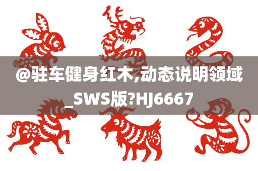 @驻车健身红木,动态说明领域_SWS版?HJ6667