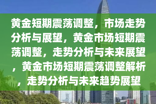 黄金短期震荡调整，市场走势分析与展望，黄金市场短期震荡调整，走势分析与未来展望，黄金市场短期震荡调整解析，走势分析与未来趋势展望