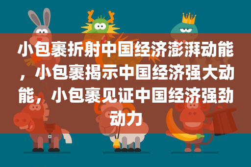 小包裹折射中国经济澎湃动能，小包裹揭示中国经济强大动能，小包裹见证中国经济强劲动力