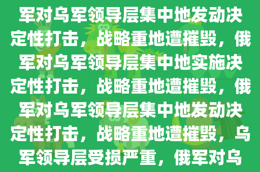 俄军宣称摧毁乌军领导层集中地，战略重地的决定性打击，俄军对乌军领导层集中地发动决定性打击，战略重地遭摧毁，俄军对乌军领导层集中地实施决定性打击，战略重地遭摧毁，俄军对乌军领导层集中地发动决定性打击，战略重地遭摧毁，乌军领导层受损严重，俄军对乌军领导层集中地实施决定性打击，战略重地遭重创