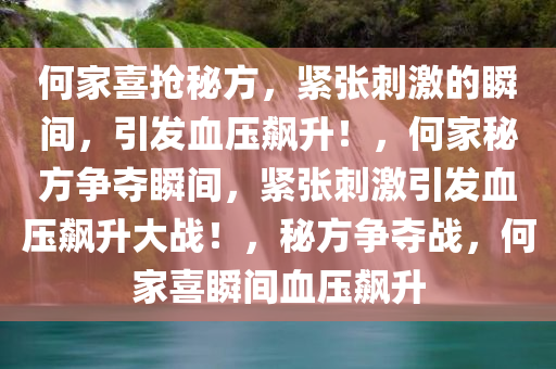 何家喜抢秘方，紧张刺激的瞬间，引发血压飙升！，何家秘方争夺瞬间，紧张刺激引发血压飙升大战！，秘方争夺战，何家喜瞬间血压飙升