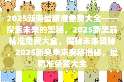 2025新奥最精准免费大全——探索未来的奥秘，2025新奥最精准免费大全，揭秘未来奥秘，2025新奥未来奥秘揭秘，最精准免费大全