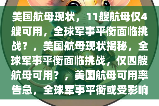 美国航母现状，11艘航母仅4艘可用，全球军事平衡面临挑战？，美国航母现状揭秘，全球军事平衡面临挑战，仅四艘航母可用？，美国航母可用率告急，全球军事平衡或受影响