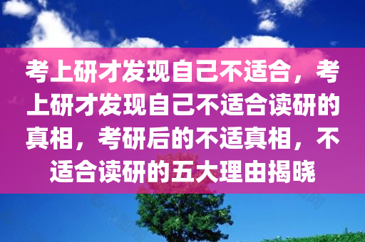 考上研才发现自己不适合，考上研才发现自己不适合读研的真相，考研后的不适真相，不适合读研的五大理由揭晓