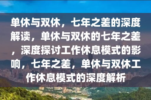 单休与双休，七年之差的深度解读，单休与双休的七年之差，深度探讨工作休息模式的影响，七年之差，单休与双休工作休息模式的深度解析