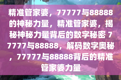 精准管家婆，77777与88888的神秘力量，精准管家婆，揭秘神秘力量背后的数字秘密 77777与88888，解码数字奥秘，77777与88888背后的精准管家婆力量