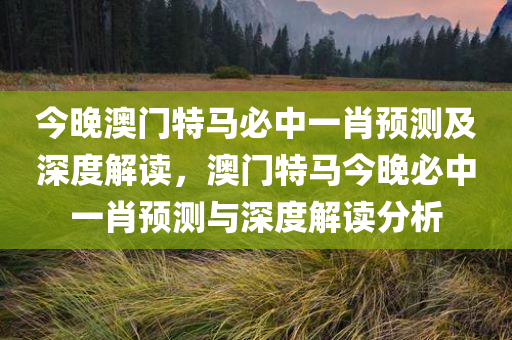 今晚澳门特马必中一肖预测及深度解读，澳门特马今晚必中一肖预测与深度解读分析