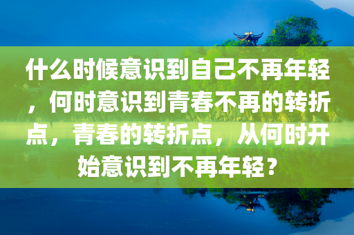 什么时候意识到自己不再年轻，何时意识到青春不再的转折点，青春的转折点，从何时开始意识到不再年轻？