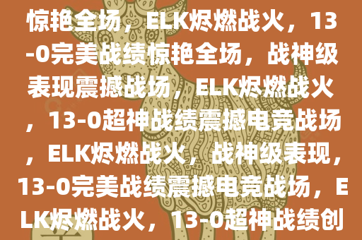 ELK烬燃战火，13-0超神发挥惊艳全场，ELK烬燃战火，13-0完美战绩惊艳全场，战神级表现震撼战场，ELK烬燃战火，13-0超神战绩震撼电竞战场，ELK烬燃战火，战神级表现，13-0完美战绩震撼电竞战场，ELK烬燃战火，13-0超神战绩创电竞战场新纪录