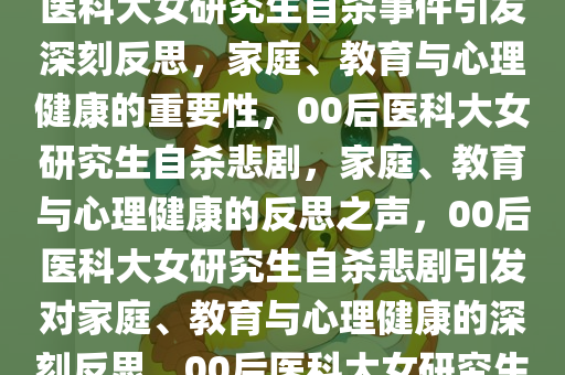 关于00后医科大女研究生自杀，父亲发声的深刻反思，00后医科大女研究生自杀事件引发深刻反思，家庭、教育与心理健康的重要性，00后医科大女研究生自杀悲剧，家庭、教育与心理健康的反思之声，00后医科大女研究生自杀悲剧引发对家庭、教育与心理健康的深刻反思，00后医科大女研究生自杀悲剧，家庭、教育与心理健康的反思之痛