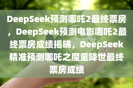 DeepSeek预测哪吒2最终票房，DeepSeek预测电影哪吒2最终票房成绩揭晓，DeepSeek精准预测哪吒之魔童降世最终票房成绩