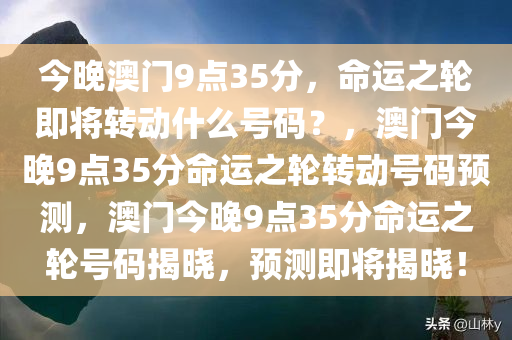 今晚澳门9点35分，命运之轮即将转动什么号码？，澳门今晚9点35分命运之轮转动号码预测，澳门今晚9点35分命运之轮号码揭晓，预测即将揭晓！