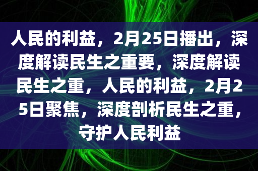 人民的利益，2月25日播出，深度解读民生之重要，深度解读民生之重，人民的利益，2月25日聚焦，深度剖析民生之重，守护人民利益