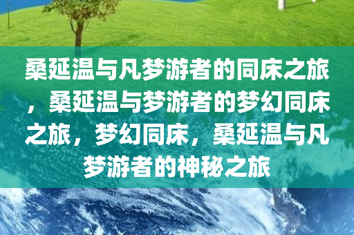 桑延温与凡梦游者的同床之旅，桑延温与梦游者的梦幻同床之旅，梦幻同床，桑延温与凡梦游者的神秘之旅