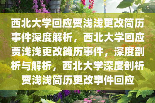 西北大学回应贾浅浅更改简历事件深度解析，西北大学回应贾浅浅更改简历事件，深度剖析与解析，西北大学深度剖析贾浅浅简历更改事件回应