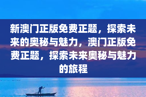 新澳门正版免费正题，探索未来的奥秘与魅力，澳门正版免费正题，探索未来奥秘与魅力的旅程