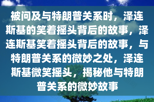 被问及与特朗普关系时，泽连斯基的笑着摇头背后的故事，泽连斯基笑着摇头背后的故事，与特朗普关系的微妙之处，泽连斯基微笑摇头，揭秘他与特朗普关系的微妙故事