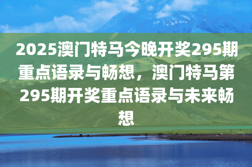 2025澳门特马今晚开奖295期重点语录与畅想，澳门特马第295期开奖重点语录与未来畅想