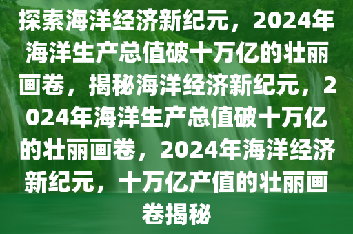 探索海洋经济新纪元，2024年海洋生产总值破十万亿的壮丽画卷，揭秘海洋经济新纪元，2024年海洋生产总值破十万亿的壮丽画卷，2024年海洋经济新纪元，十万亿产值的壮丽画卷揭秘