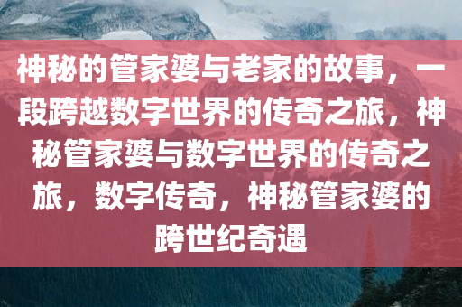 神秘的管家婆与老家的故事，一段跨越数字世界的传奇之旅，神秘管家婆与数字世界的传奇之旅，数字传奇，神秘管家婆的跨世纪奇遇