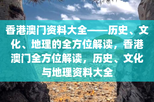 香港澳门资料大全——历史、文化、地理的全方位解读，香港澳门全方位解读，历史、文化与地理资料大全