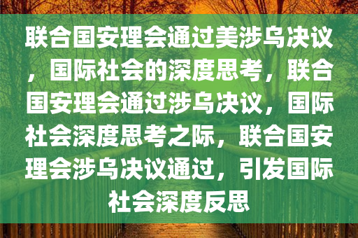 联合国安理会通过美涉乌决议，国际社会的深度思考，联合国安理会通过涉乌决议，国际社会深度思考之际，联合国安理会涉乌决议通过，引发国际社会深度反思