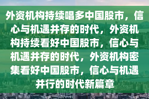 外资机构持续唱多中国股市，信心与机遇并存的时代，外资机构持续看好中国股市，信心与机遇并存的时代，外资机构密集看好中国股市，信心与机遇并行的时代新篇章