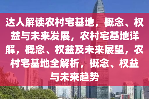 达人解读农村宅基地，概念、权益与未来发展，农村宅基地详解，概念、权益及未来展望，农村宅基地全解析，概念、权益与未来趋势