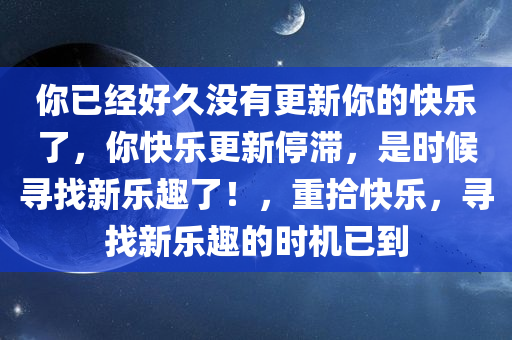 你已经好久没有更新你的快乐了，你快乐更新停滞，是时候寻找新乐趣了！，重拾快乐，寻找新乐趣的时机已到