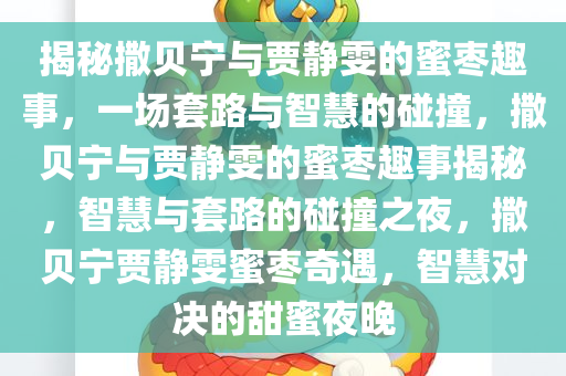 揭秘撒贝宁与贾静雯的蜜枣趣事，一场套路与智慧的碰撞，撒贝宁与贾静雯的蜜枣趣事揭秘，智慧与套路的碰撞之夜，撒贝宁贾静雯蜜枣奇遇，智慧对决的甜蜜夜晚