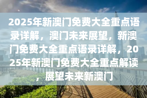 2025年新澳门免费大全重点语录详解，澳门未来展望，新澳门免费大全重点语录详解，2025年新澳门免费大全重点解读，展望未来新澳门