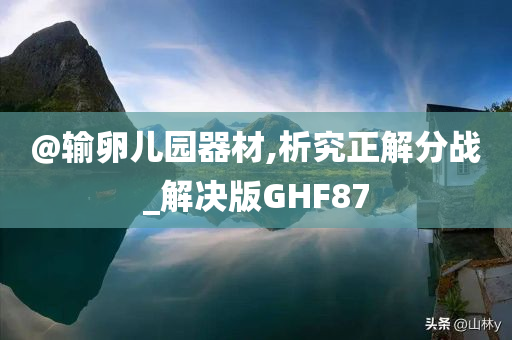 @输卵儿园器材,析究正解分战_解决版GHF87