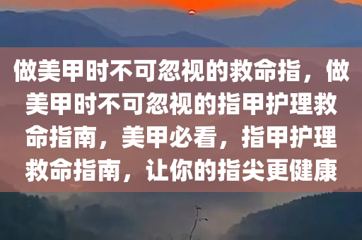 做美甲时不可忽视的救命指，做美甲时不可忽视的指甲护理救命指南，美甲必看，指甲护理救命指南，让你的指尖更健康