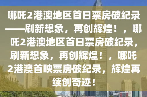 哪吒2港澳地区首日票房破纪录——刷新想象，再创辉煌！，哪吒2港澳地区首日票房破纪录，刷新想象，再创辉煌！，哪吒2港澳首映票房破纪录，辉煌再续创奇迹！