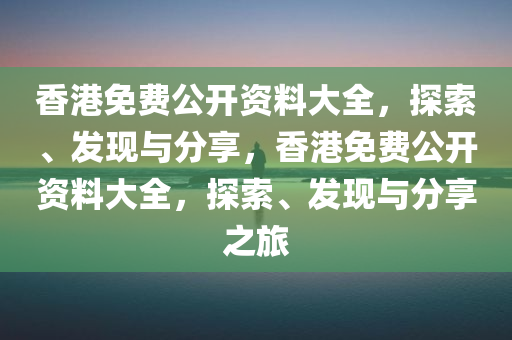 香港免费公开资料大全，探索、发现与分享，香港免费公开资料大全，探索、发现与分享之旅