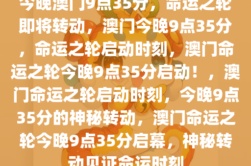 今晚澳门9点35分，命运之轮即将转动，澳门今晚9点35分，命运之轮启动时刻，澳门命运之轮今晚9点35分启动！，澳门命运之轮启动时刻，今晚9点35分的神秘转动，澳门命运之轮今晚9点35分启幕，神秘转动见证命运时刻