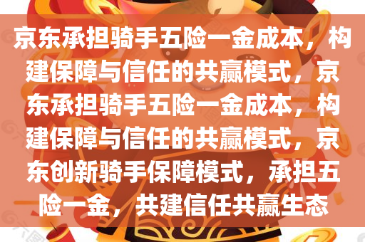 京东承担骑手五险一金成本，构建保障与信任的共赢模式，京东承担骑手五险一金成本，构建保障与信任的共赢模式，京东创新骑手保障模式，承担五险一金，共建信任共赢生态