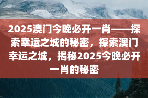 2025澳门今晚必开一肖——探索幸运之城的秘密，探索澳门幸运之城，揭秘2025今晚必开一肖的秘密