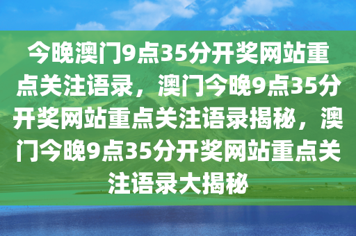 今晚澳门9点35分开奖网站重点关注语录，澳门今晚9点35分开奖网站重点关注语录揭秘，澳门今晚9点35分开奖网站重点关注语录大揭秘