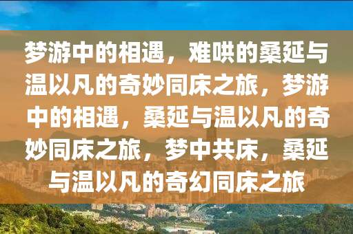 梦游中的相遇，难哄的桑延与温以凡的奇妙同床之旅，梦游中的相遇，桑延与温以凡的奇妙同床之旅，梦中共床，桑延与温以凡的奇幻同床之旅