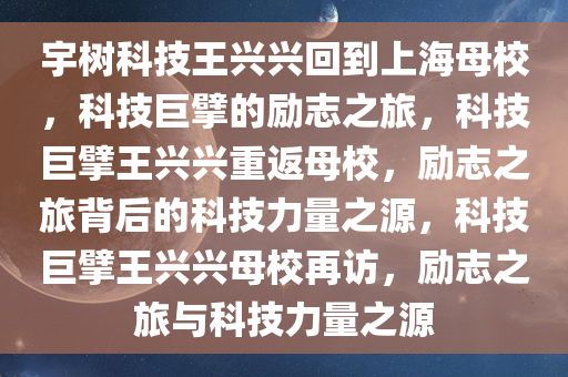 宇树科技王兴兴回到上海母校，科技巨擘的励志之旅，科技巨擘王兴兴重返母校，励志之旅背后的科技力量之源，科技巨擘王兴兴母校再访，励志之旅与科技力量之源