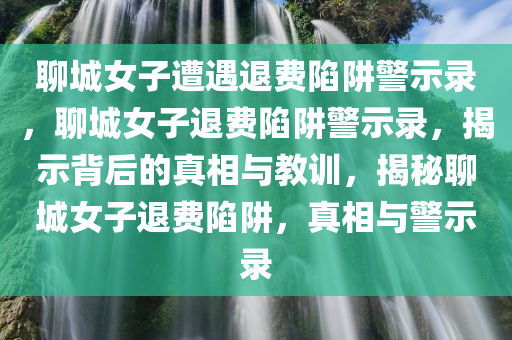 聊城女子遭遇退费陷阱警示录，聊城女子退费陷阱警示录，揭示背后的真相与教训，揭秘聊城女子退费陷阱，真相与警示录