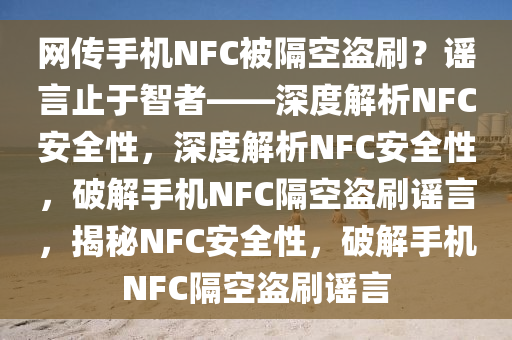 网传手机NFC被隔空盗刷？谣言止于智者——深度解析NFC安全性，深度解析NFC安全性，破解手机NFC隔空盗刷谣言，揭秘NFC安全性，破解手机NFC隔空盗刷谣言