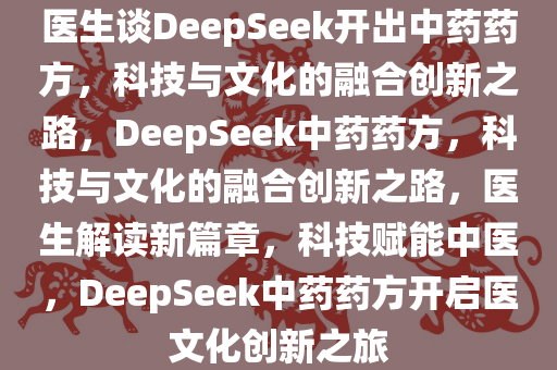 医生谈DeepSeek开出中药药方，科技与文化的融合创新之路，DeepSeek中药药方，科技与文化的融合创新之路，医生解读新篇章，科技赋能中医，DeepSeek中药药方开启医文化创新之旅